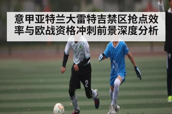 意甲亚特兰大雷特吉禁区抢点效率与欧战资格冲刺前景深度分析