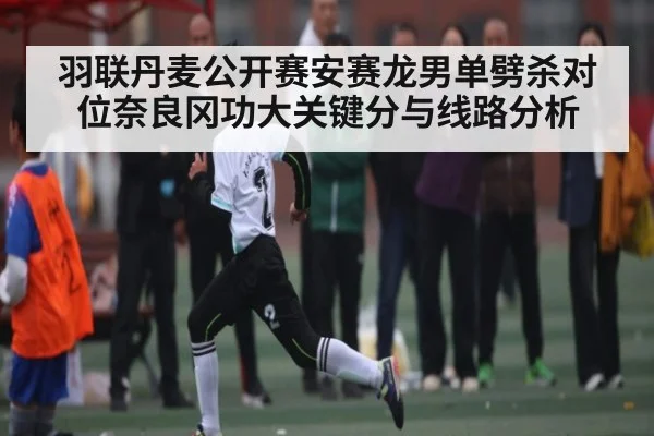羽联丹麦公开赛安赛龙男单劈杀对位奈良冈功大关键分与线路分析