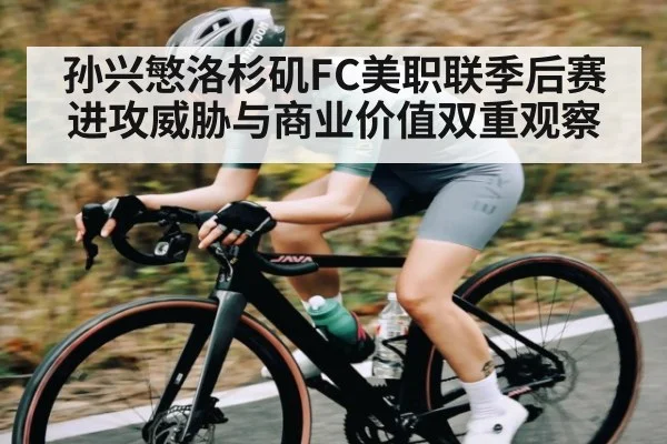 孙兴慜洛杉矶FC美职联季后赛进攻威胁与商业价值双重观察