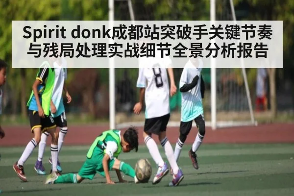 Spirit donk成都站突破手关键节奏与残局处理实战细节全景分析报告