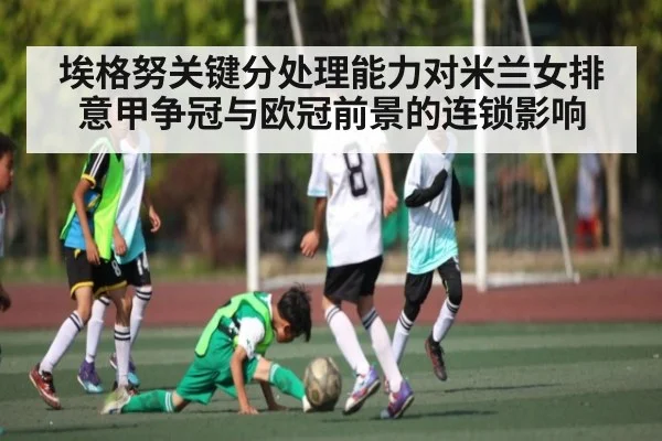 埃格努关键分处理能力对米兰女排意甲争冠与欧冠前景的连锁影响